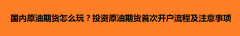 <b>国内原油期货怎么玩？投资原油期货首次开户流程及注意事项</b>